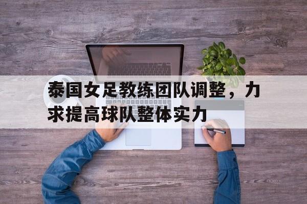 关于泰国女足教练团队调整,力求提高球队整体实力的信息