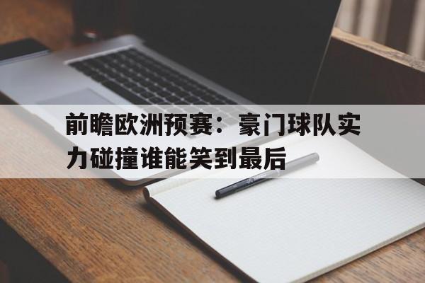 关于前瞻欧洲预赛：豪门球队实力碰撞谁能笑到最后的信息