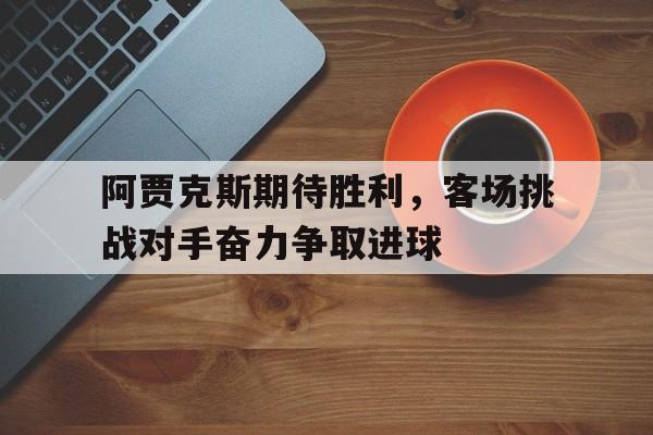 阿贾克斯期待胜利,客场挑战对手奋力争取进球的简单介绍