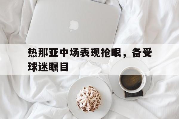 包含热那亚中场表现抢眼，备受球迷瞩目的词条