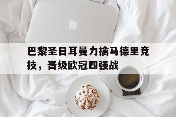 巴黎圣日耳曼力擒马德里竞技，晋级欧冠四强战的简单介绍