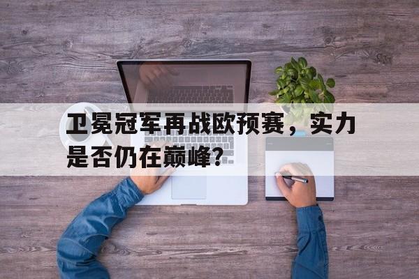 卫冕冠军再战欧预赛，实力是否仍在巅峰？的简单介绍