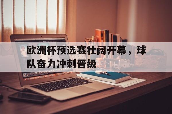 欧洲杯预选赛壮阔开幕，球队奋力冲刺晋级