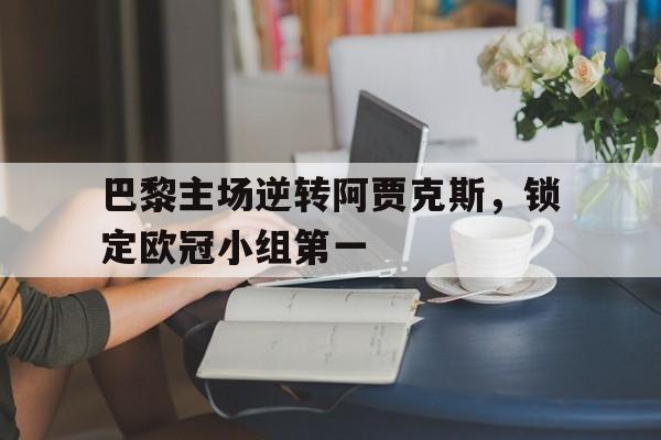 巴黎主场逆转阿贾克斯，锁定欧冠小组第一
