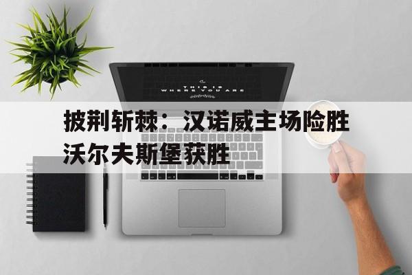 披荆斩棘：汉诺威主场险胜沃尔夫斯堡获胜的简单介绍