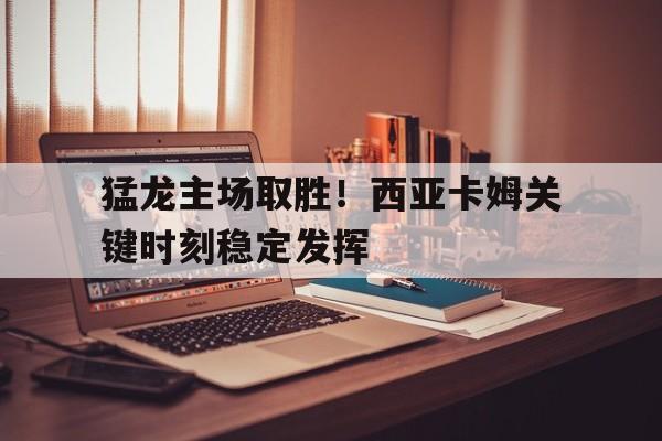 猛龙主场取胜！西亚卡姆关键时刻稳定发挥的简单介绍