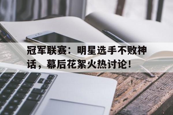 冠军联赛：明星选手不败神话，幕后花絮火热讨论！