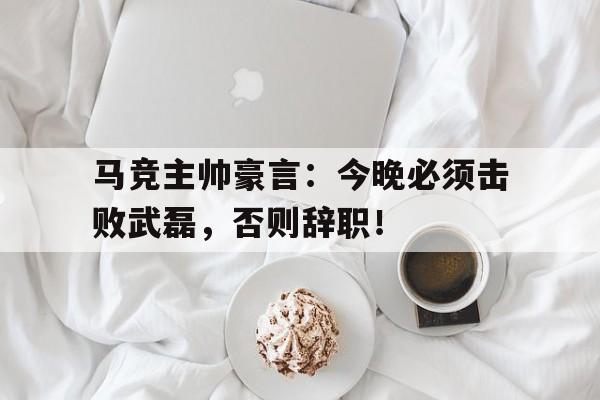 马竞主帅豪言：今晚必须击败武磊，否则辞职！
